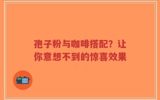 孢子粉与咖啡搭配？让你意想不到的惊喜效果