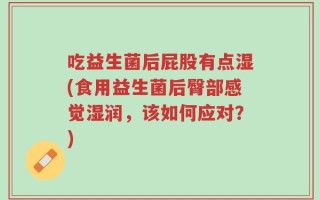 吃益生菌后屁股有点湿(食用益生菌后臀部感觉湿润，该如何应对？)