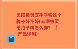 无限极灵芝孢子粉这个牌子好不好(无限极灵芝孢子粉怎么样？ – 产品评测)