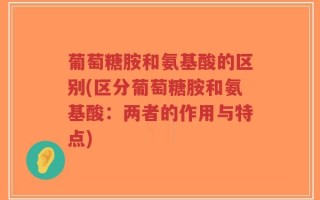 葡萄糖胺和氨基酸的区别(区分葡萄糖胺和氨基酸：两者的作用与特点)