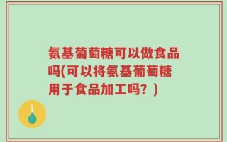 氨基葡萄糖可以做食品吗(可以将氨基葡萄糖用于食品加工吗？)