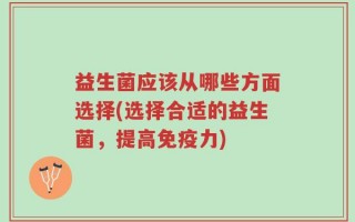益生菌应该从哪些方面选择(选择合适的益生菌，提高免疫力)