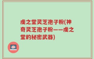 虔之堂灵芝孢子粉(神奇灵芝孢子粉——虔之堂的秘密武器)