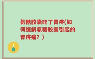 氨糖胶囊吃了胃疼(如何缓解氨糖胶囊引起的胃疼痛？)
