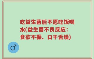 吃益生菌后不愿吃饭喝水(益生菌不良反应：食欲不振、口干舌燥)