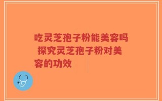 吃灵芝孢子粉能美容吗 探究灵芝孢子粉对美容的功效