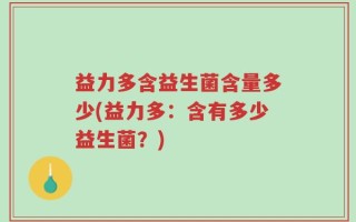 益力多含益生菌含量多少(益力多：含有多少益生菌？)