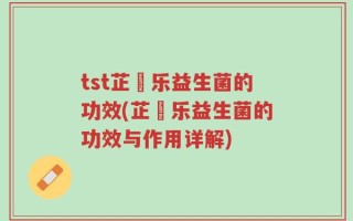 tst芷慜乐益生菌的功效(芷慜乐益生菌的功效与作用详解)