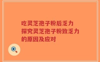 吃灵芝孢子粉后乏力 探究灵芝孢子粉致乏力的原因及应对