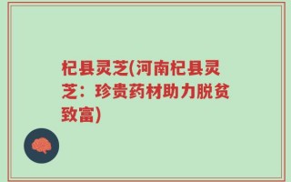 杞县灵芝(河南杞县灵芝：珍贵药材助力脱贫致富)