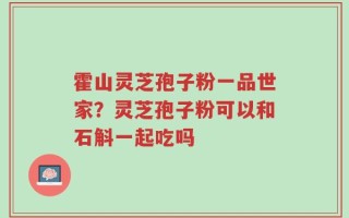 霍山灵芝孢子粉一品世家？灵芝孢子粉可以和石斛一起吃吗