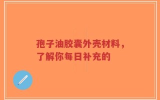 孢子油胶囊外壳材料，了解你每日补充的