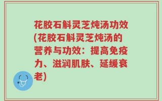 花胶石斛灵芝炖汤功效(花胶石斛灵芝炖汤的营养与功效：提高免疫力、滋润肌肤、延缓衰老)