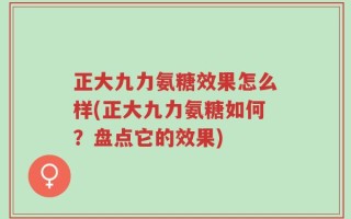 正大九力氨糖效果怎么样(正大九力氨糖如何？盘点它的效果)