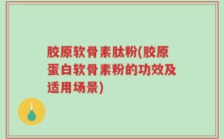 胶原软骨素肽粉(胶原蛋白软骨素粉的功效及适用场景)