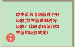 益生菌与清幽菌哪个好吸收(益生菌被哪种好吸收？比较清幽菌和益生菌的吸收效果)