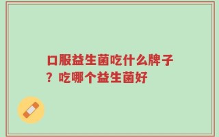 口服益生菌吃什么牌子？吃哪个益生菌好