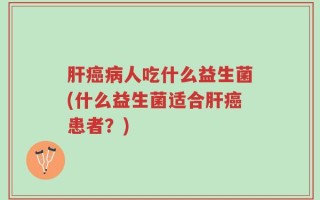 肝癌病人吃什么益生菌(什么益生菌适合肝癌患者？)
