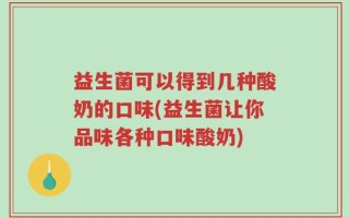 益生菌可以得到几种酸奶的口味(益生菌让你品味各种口味酸奶)