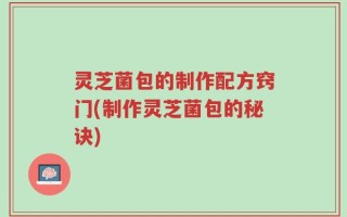 灵芝菌包的制作配方窍门(制作灵芝菌包的秘诀)