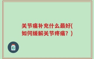 关节痛补充什么最好(如何缓解关节疼痛？)