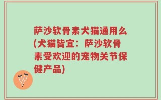 萨沙软骨素犬猫通用么(犬猫皆宜：萨沙软骨素受欢迎的宠物关节保健产品)