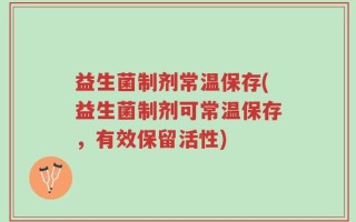 益生菌制剂常温保存(益生菌制剂可常温保存，有效保留活性)