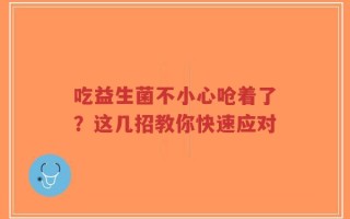吃益生菌不小心呛着了？这几招教你快速应对