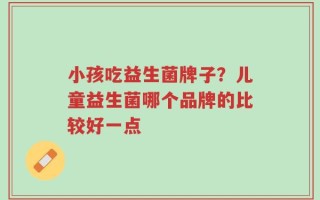 小孩吃益生菌牌子？儿童益生菌哪个品牌的比较好一点