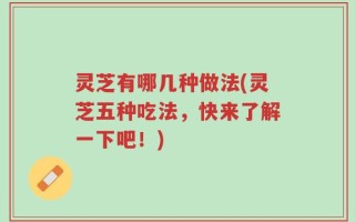 灵芝有哪几种做法(灵芝五种吃法，快来了解一下吧！)