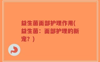 益生菌面部护理作用(益生菌：面部护理的新宠？)