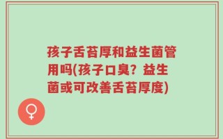 孩子舌苔厚和益生菌管用吗(孩子口臭？益生菌或可改善舌苔厚度)