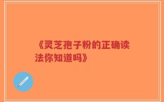 《灵芝孢子粉的正确读法你知道吗》