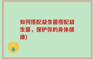 如何搭配益生菌搭配益生菌，保护你的身体健康)