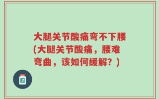 大腿关节酸痛弯不下腰(大腿关节酸痛，腰难弯曲，该如何缓解？)