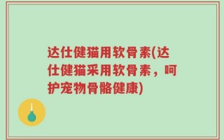 达仕健猫用软骨素(达仕健猫采用软骨素，呵护宠物骨骼健康)