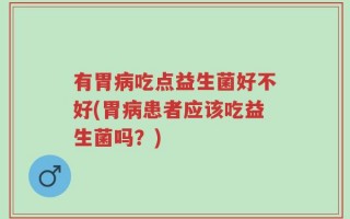 有胃病吃点益生菌好不好(胃病患者应该吃益生菌吗？)