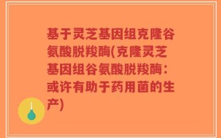 基于灵芝基因组克隆谷氨酸脱羧酶(克隆灵芝基因组谷氨酸脱羧酶：或许有助于药用菌的生产)