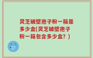 灵芝破壁孢子粉一箱是多少盒(灵芝破壁孢子粉一箱包含多少盒？)