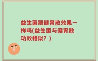 益生菌跟健胃散效果一样吗(益生菌与健胃散功效相似？)