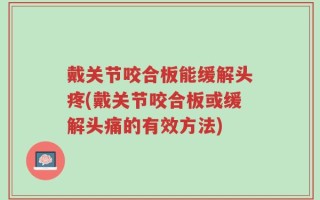戴关节咬合板能缓解头疼(戴关节咬合板或缓解头痛的有效方法)