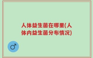 人体益生菌在哪里(人体内益生菌分布情况)