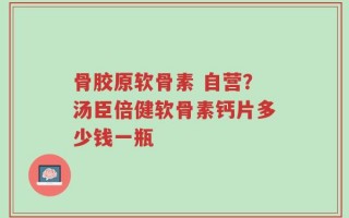 骨胶原软骨素 自营？汤臣倍健软骨素钙片多少钱一瓶