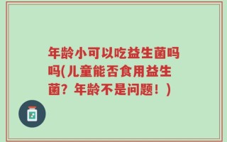 年龄小可以吃益生菌吗吗(儿童能否食用益生菌？年龄不是问题！)