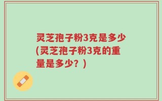 灵芝孢子粉3克是多少(灵芝孢子粉3克的重量是多少？)