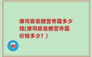 康司臣氨糖营养霜多少钱(康司臣氨糖营养霜价格多少？)