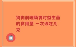 狗狗调理肠胃时益生菌的食用量 一次该吃几克
