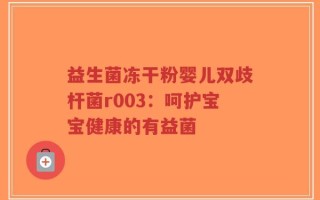 益生菌冻干粉婴儿双歧杆菌r003：呵护宝宝健康的有益菌