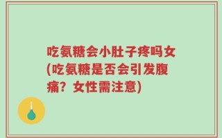 吃氨糖会小肚子疼吗女(吃氨糖是否会引发腹痛？女性需注意)