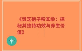 《灵芝孢子粉玄龄：探秘其独特功效与养生价值》